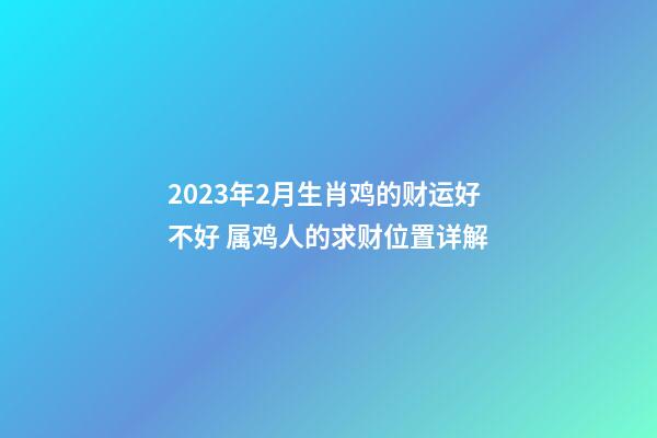 2023年2月生肖鸡的财运好不好 属鸡人的求财位置详解
